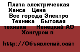 Плита электрическая Ханса › Цена ­ 10 000 - Все города Электро-Техника » Бытовая техника   . Ненецкий АО,Хонгурей п.